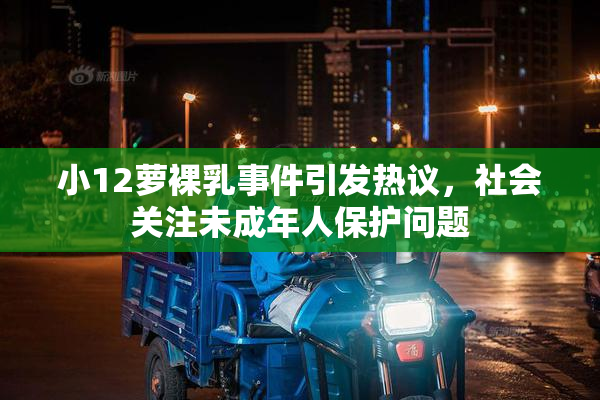 小12萝裸乳事件引发热议，社会关注未成年人保护问题