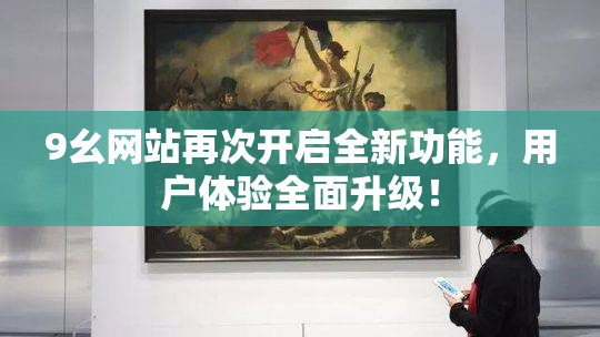 9幺网站再次开启全新功能，用户体验全面升级！