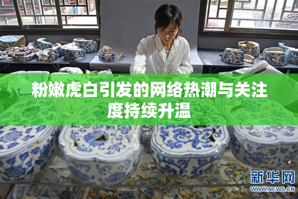 粉嫩虎白引发的网络热潮与关注度持续升温