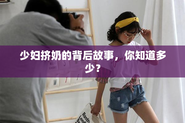 少妇挤奶的背后故事，你知道多少？