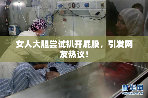 女人大胆尝试扒开屁股，引发网友热议！