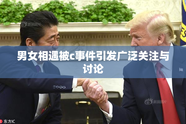 男女相遇被c事件引发广泛关注与讨论