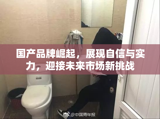 国产品牌崛起，展现自信与实力，迎接未来市场新挑战