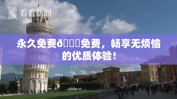 永久免费🔞免费，畅享无烦恼的优质体验！