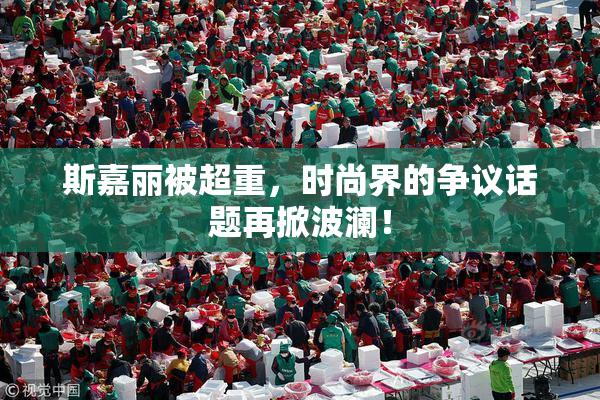 斯嘉丽被超重，时尚界的争议话题再掀波澜！
