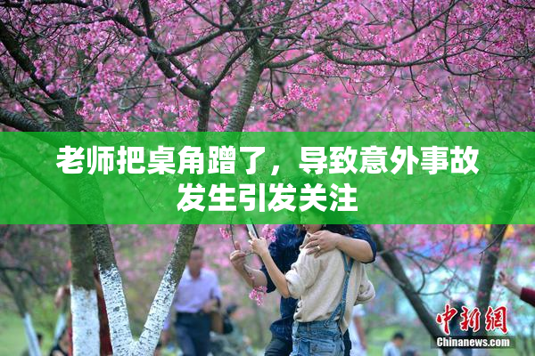 老师把桌角蹭了，导致意外事故发生引发关注