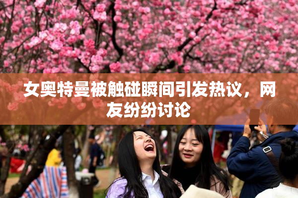 女奥特曼被触碰瞬间引发热议，网友纷纷讨论