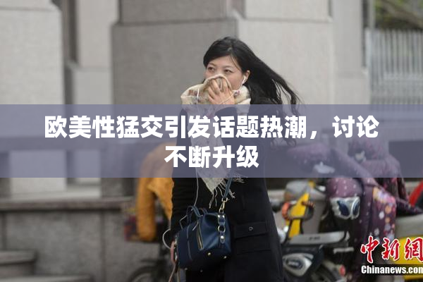 欧美性猛交引发话题热潮，讨论不断升级