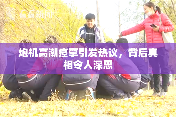 炮机高潮痉挛引发热议，背后真相令人深思
