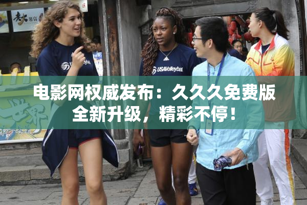 电影网权威发布：久久久免费版全新升级，精彩不停！