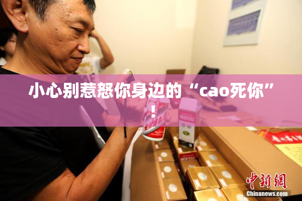 小心别惹怒你身边的“cao死你”！