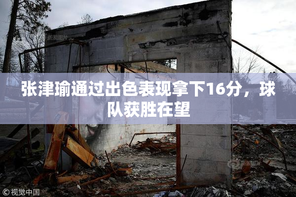 张津瑜通过出色表现拿下16分，球队获胜在望