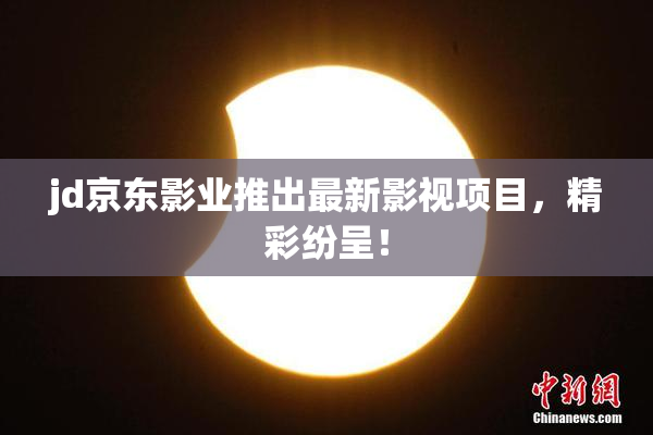 jd京东影业推出最新影视项目，精彩纷呈！