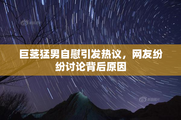 巨茎猛男自慰引发热议，网友纷纷讨论背后原因