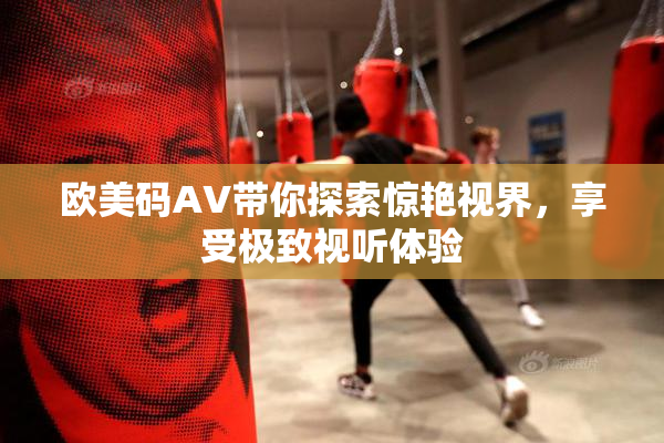 欧美码AV带你探索惊艳视界，享受极致视听体验