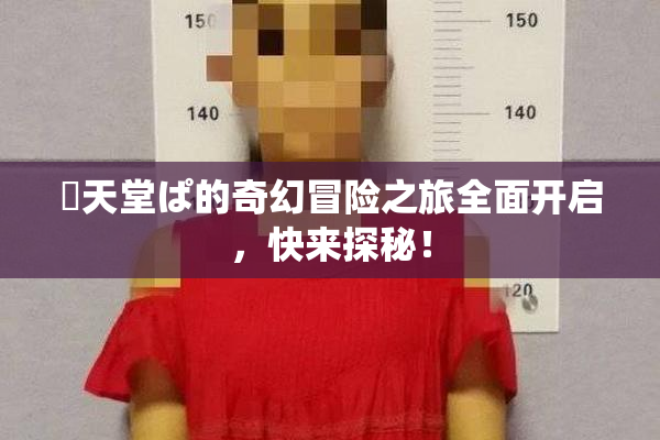 妺天堂ぱ的奇幻冒险之旅全面开启，快来探秘！