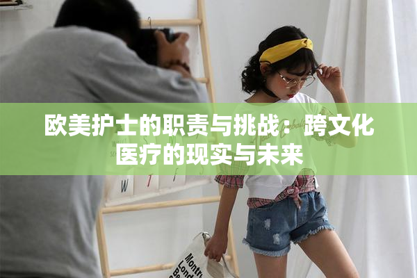 欧美护士的职责与挑战：跨文化医疗的现实与未来