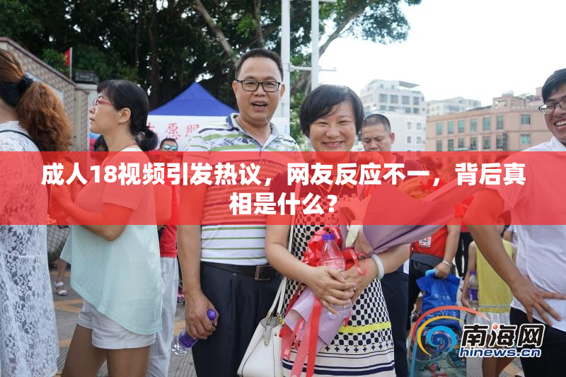 成人18视频引发热议，网友反应不一，背后真相是什么？