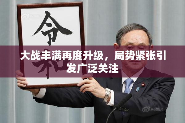 大战丰满再度升级，局势紧张引发广泛关注
