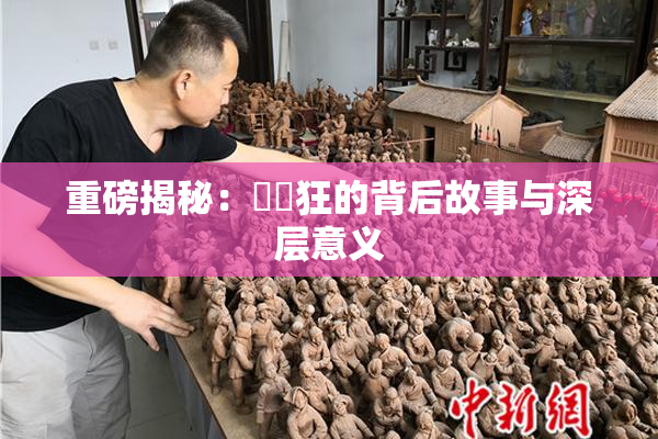重磅揭秘：❌‌狂的背后故事与深层意义