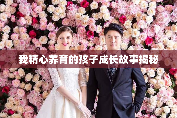 我精心养育的孩子成长故事揭秘