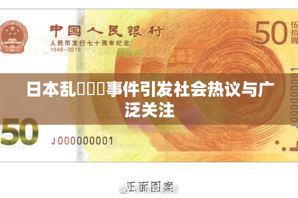 日本乱婬妺妺事件引发社会热议与广泛关注