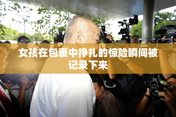女孩在包裹中挣扎的惊险瞬间被记录下来