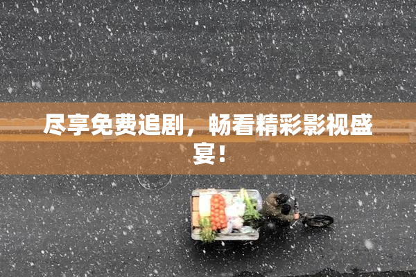 尽享免费追剧，畅看精彩影视盛宴！