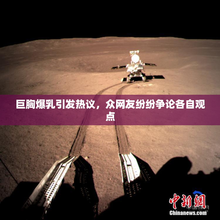巨胸爆乳引发热议，众网友纷纷争论各自观点