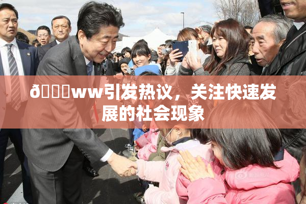 🔞ww引发热议，关注快速发展的社会现象