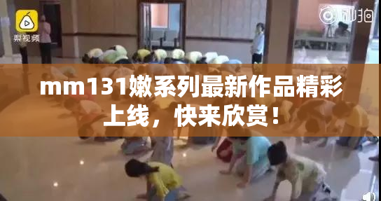 mm131嫩系列最新作品精彩上线，快来欣赏！