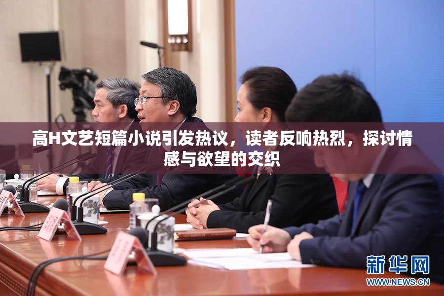 高H文艺短篇小说引发热议，读者反响热烈，探讨情感与欲望的交织