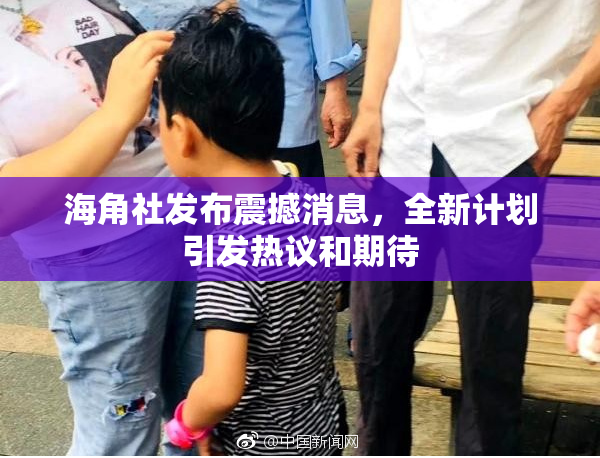 海角社发布震撼消息，全新计划引发热议和期待