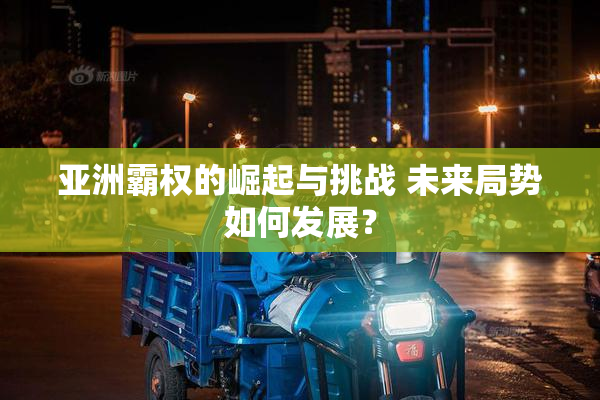亚洲霸权的崛起与挑战 未来局势如何发展？