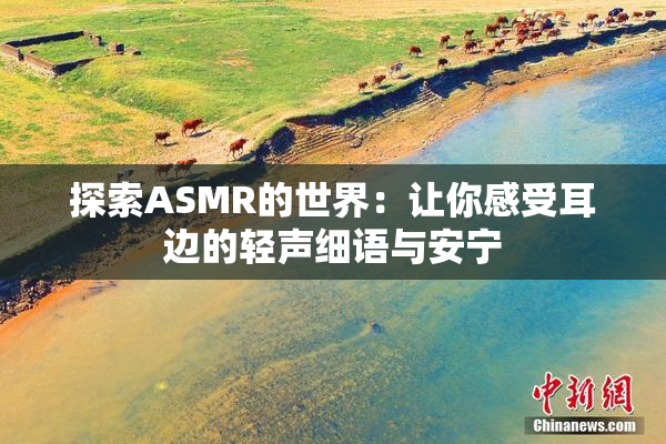 探索ASMR的世界：让你感受耳边的轻声细语与安宁