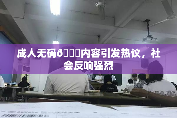 成人无码🔞内容引发热议，社会反响强烈