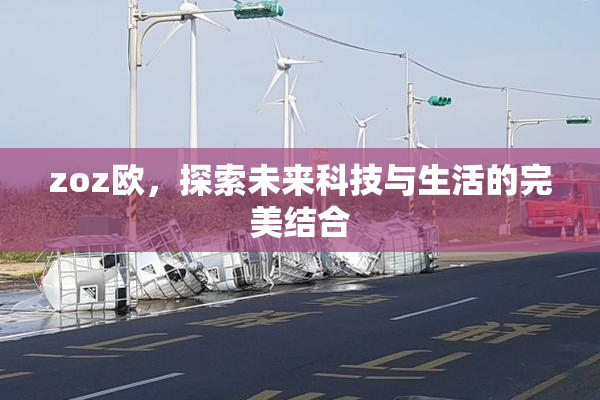 zoz欧，探索未来科技与生活的完美结合