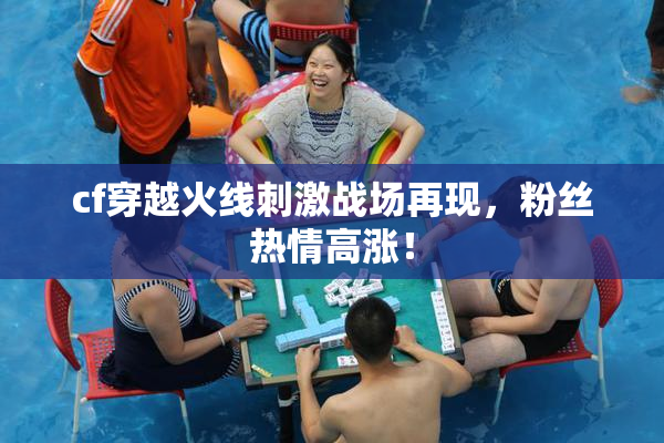 cf穿越火线刺激战场再现，粉丝热情高涨！