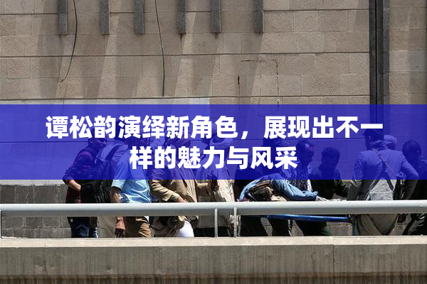 谭松韵演绎新角色，展现出不一样的魅力与风采