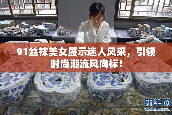 91丝袜美女展示迷人风采，引领时尚潮流风向标！