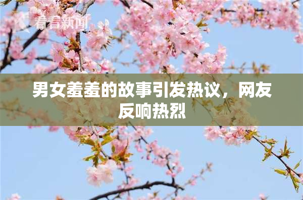 男女羞羞的故事引发热议，网友反响热烈