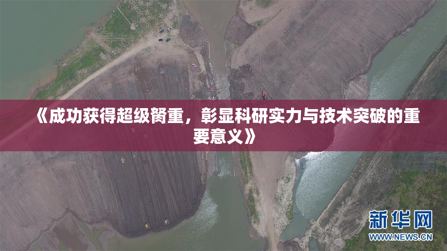 《成功获得超级胬重，彰显科研实力与技术突破的重要意义》