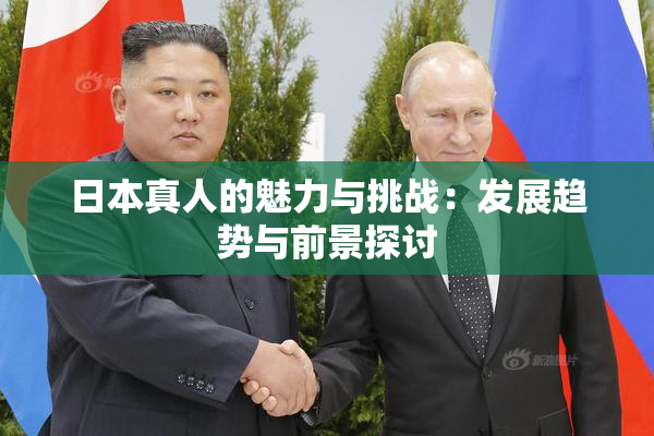 日本真人的魅力与挑战：发展趋势与前景探讨