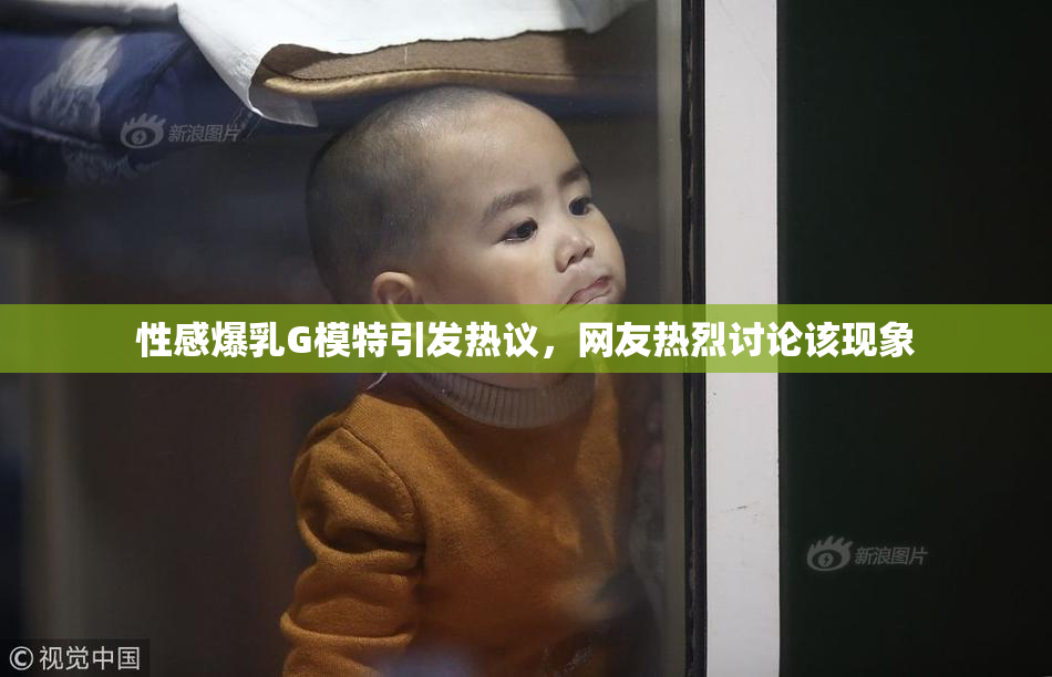 性感爆乳G模特引发热议，网友热烈讨论该现象