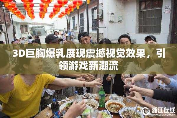 3D巨胸爆乳展现震撼视觉效果，引领游戏新潮流