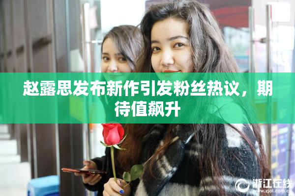 赵露思发布新作引发粉丝热议，期待值飙升