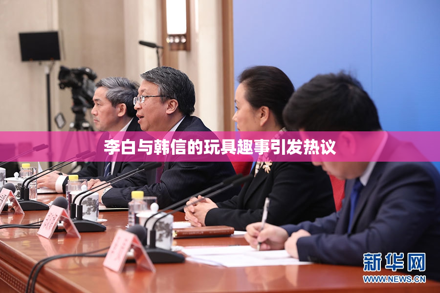 李白与韩信的玩具趣事引发热议