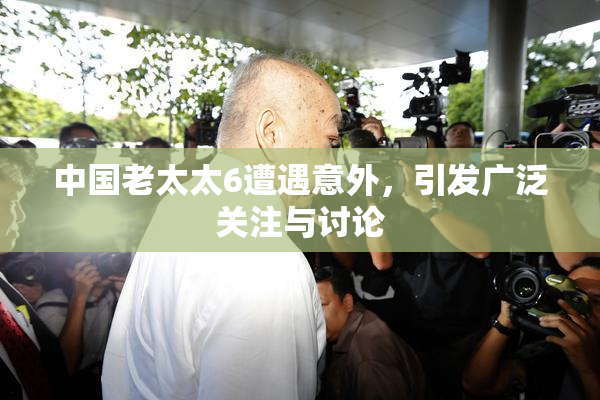 中国老太太6遭遇意外，引发广泛关注与讨论