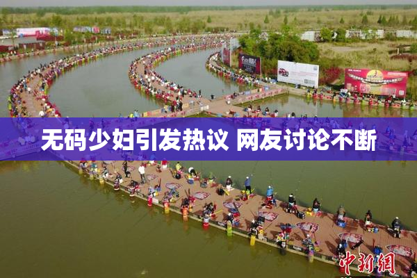无码少妇引发热议 网友讨论不断