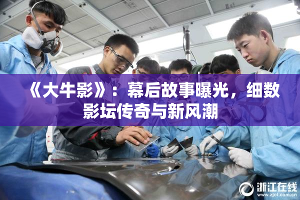 《大牛影》：幕后故事曝光，细数影坛传奇与新风潮